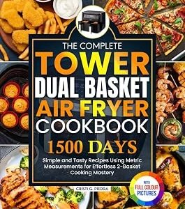 The Complete Tower Dual Basket Air Fryer Cookbook: Simple and Tasty Recipes Using Metric Measurements for Effortless 2-Basket Cooking Mastery | Full Colour Edition