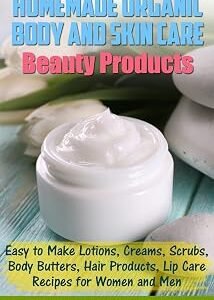 Homemade Organic Body and Skin Care Beauty Products: Easy to Make Lotions, Creams, Scrubs, Body Butters, Hair Products, and Lip Care Recipes for Women and Men (DIY Beauty Products)